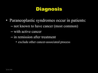 Diagnosis
• Paraneoplastic syndromes occur in patients:
– not known to have cancer (most common)
– with active cancer
– in remission after treatment
• exclude other cancer-associated process

10:41 PM

 