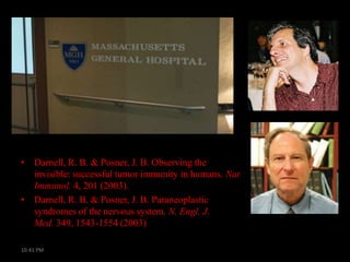 • Darnell, R. B. & Posner, J. B. Observing the
invisible: successful tumor immunity in humans. Nat
Immunol. 4, 201 (2003).
• Darnell, R. B. & Posner, J. B. Paraneoplastic
syndromes of the nervous system. N. Engl. J.
Med. 349, 1543-1554 (2003)
10:41 PM

 