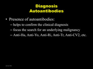 Diagnosis
Autoantibodies
• Presence of autoantibodies:
– helps to confirm the clinical diagnosis
– focus the search for an underlying malignancy
– Anti-Hu, Anti-Yo, Anti-Ri, Anti-Tr, Anti-CV2, etc.

10:41 PM

 