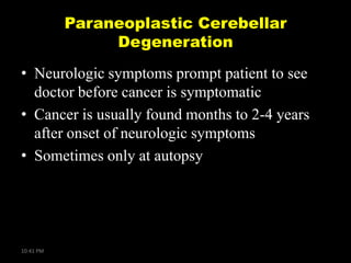 Paraneoplastic Cerebellar
Degeneration
• Neurologic symptoms prompt patient to see
doctor before cancer is symptomatic
• Cancer is usually found months to 2-4 years
after onset of neurologic symptoms
• Sometimes only at autopsy

10:41 PM

 