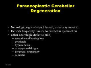 Paraneoplastic Cerebellar
Degeneration

• Neurologic signs always bilateral, usually symmetric
• Deficits frequently limited to cerebellar dysfunction
• Other neurologic deficits (mild)
–
–
–
–
–
–

10:41 PM

sensorineural hearing loss
dysphagia
hyperreflexia
extrapyramidal signs
peripheral neuropathy
dementia

 