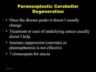 Paraneoplastic Cerebellar
Degeneration
• Once the disease peaks it doesn’t usually
change
• Treatment or cure of underlying cancer usually
doesn’t help
• Immune suppression (steroids) or
plasmapheresis is not effective
• ? clonazepam for ataxia

10:41 PM

 