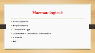 Haematological:
• Granulocytosis
• Polycythaemia
• Trousseau’s sign
• Nonbacterial thrombotic endocarditis
• Anaemia
• DIC
 
