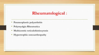 Rheumatological :
• Paraneoplastic polyarthritis
• Polymyalgia Rheumatica
• Multicentric reticulohistiocytosis
• Hypertrophic osteoarthropathy
 