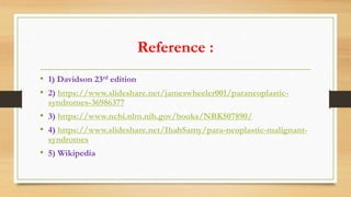 Reference :
• 1) Davidson 23rd edition
• 2) https://www.slideshare.net/jameswheeler001/paraneoplastic-
syndromes-36986377
• 3) https://www.ncbi.nlm.nih.gov/books/NBK507890/
• 4) https://www.slideshare.net/IhabSamy/para-neoplastic-malignant-
syndromes
• 5) Wikipedia
 