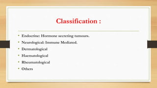 Classification :
• Endocrine: Hormone secreting tumours.
• Neurological: Immune Mediated.
• Dermatological
• Haematological
• Rheumatological
• Others
 