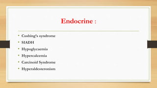 Endocrine :
• Cushing’s syndrome
• SIADH
• Hypoglycaemia
• Hypercalcemia
• Carcinoid Syndrome
• Hyperaldesteronism
 