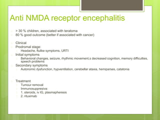 Anti NMDA receptor encephalitis
 > 30 % children, associated with teratoma
 80 % good outcome (better if associated with...