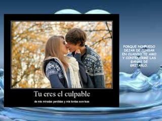 PORQUE NO PUEDO
 DEJAR DE PENSAR
EN CUANTO TE AMO
Y CONTENERME LAS
    GANAS DE
    GRITARLO.
 