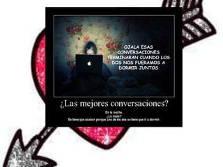 OJALA ESAS
    CONVERSACIONES
TERMINARAN CUANDO LOS
  DOS NOS FUERAMOS A
     DORMIR JUNTOS
 