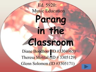 Ed. 5920:
Music Education
Diane Boodhoo (ID #3304965)
Theresa Motilal (ID # 3305129)
Glenn Solomon (ID #3305171)
Parang
in the
Classroom
!
 