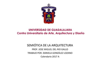 SEMIÓTICA DE LA ARQUITECTURA
PROF. JOSE MIGUEL DEL RIO GALLO
TRABAJO POR. DANIELA GONZÁLEZ LOZANO
Calendario 2017 A
UNIVERSIDAD DE GUADALAJARA
Centro Universitario de Arte, Arquitectura y Diseño
 