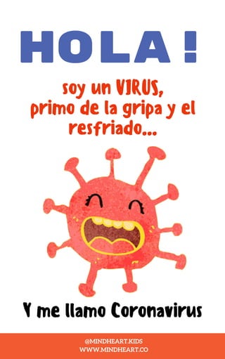 HOLA!
soy un VIRUS,
primo de la gripa y el
resfriado...
Y me llamo Coronavirus
@MINDHEART.KIDS
WWW.MINDHEART.CO
 