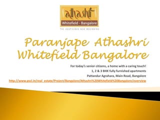 Paranjape  Athashri Whitefield Bangalore For today’s senior citizens, a home with a caring touch!  1, 2 & 3 BHK fully furnished apartments Pattandur Agrahara, Main Road, Bangalore http://www.pscl.in/real_estate/Project/Bangalore/Athashri%20Whitefield%20Bangalore/overview 