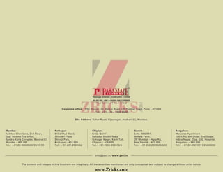 Site Address: Sahar Road, Vijaynagar, Andheri (E), Mumbai.
Corporate office: ‘PSC House’, Dr. Ketkar Road, Off Prabhat Road, Pune – 411004
Tel.: +91 – 20 – 3939 4949
The content and images in this brochure are imaginary. All the amenities mentioned are only conceptual and subject to change without prior notice.
info@pscl.in, www.pscl.in
Mumbai:
Vaibhav Chambers, 2nd Floor,
Opp. Income Tax office,
Bandra-Kurla Complex, Bandra (E)
Mumbai – 400 051
Tel.: +91-22-30659595/96/97/99
Kolhapur:
517/21A,E Ward,
Shivneri Plaza,
Shivaji Park,
Kolhapur – 416 005
Tel.: +91-231-2522462
Chiplun:
B/12, ‘Sahil’
Bahadur Shaikh Naka,
Guhagar Nagar, Kavli Tali,
Chiplun – 415 605
Tel.: +91-2355-255075/6
Nashik:
S.No. 980/981,
Mahale Farm,
Off Mumbai – Agra Rd,
New Nashik – 422 009
Tel.: +91-253-2399523/623
Bangalore:
Monalisa Apartment
100 ft Rd, 6th Cross, 2nd Stage,
Indira Nagar, Opp. G.G. Hospital,
Bangalore – 560 038
Tel.: +91-80-25219911/25205090
Gopal / D / Client / Paranjape /Vijay Nagar Commercial Shop Brochure 23-09-2011
13 (W) x 10 (H) in -Vijay Nagar Commercial Shop Brochure Job No. :12269
20 01
www.Zricks.com
 