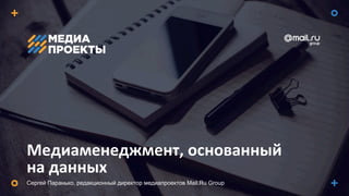 Медиаменеджмент,	
  основанный	
  
на	
  данных
Сергей Паранько, редакционный директор медиапроектов Mail.Ru Group
 