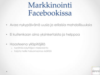 Markkinointi  
                  Facebookissa	
•  Avaa nykypäivänä uusia ja erilaisia mahdollisuuksia

•  Ei kuitenkaan aina yksinkertaista ja helppoa

•  Haasteena ylläpitäjillä
   o  herättää käyttäjien mielenkiinto
   o  tarjota heille haluamaansa sisältöä
 