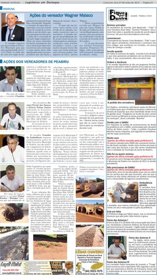 Comcam, 26 e 27 de maio de 2015 Página 07PARANÁ NOTÍCIAS Legislativo em Destaque
AROL
Juranda – Peabiru e Farol
Ânimos acirrados
Os vereadores de Juranda, José Aparecido – “Cido” e
José Theodoro Alves Neto- “Zezinho Theodoro”, discu-
tiram feio sobre a questão da cessão de uso de alguns
terrenos. Há uma séria discordância entre eles.
Lamentaram
O presidente da Câmara, Celso Modesto – “Fião” e tam-
bém alguns vereadores, lamentaram o entrevero dos
dois colegas, que aconteceu no corredor, um pouco
antes de começar a sessão.
Sessão quente
Em todas as Câmaras da região, Juranda é sem dúvida,
a que mais apresenta vereadores com os ânimos exal-
tados. E isso, sinceramente, não é um bom sinal.
Ordem e decência
Ir às sessões legislativas já não um programa familiar,
agora se não existir ordem e decência fica cada vez mais
difícil convencer a população para participar das ses-
sões.
A pedido dos vereadores
Em Peabiru, vereadores solicitaram ajuda do Ministé-
rio Público para que a Prefeitura iniciasse a reforma do
Ginásio de Esportes que está interditado desde inicio
da gestão atual. “Chegamos ao fundo do poço, temos
que recorre ao MP para as coisas acontecerem em nos-
so munícipio”, disse o vereador “Botinha”.
Dívida com o SAMU
Em respostas ao pedido de esclarecimento da divida
da prefeitura com o SAMU, protocolada pelo vereador
Felício de Palma Junior – Licão, o prefeito Claudinei
Minchio enviou respostas, que segundo os vereadores,
não foi nada convincente.
Muito caro
(partes do oficio enviado pela prefeitura l)
Os valores cobrados pelo SAMU até o presente momen-
to não foram quitados, tendo como motivo principal o
alto custo dos serviços, e por não serem condizentes
com a realidade do município do porte de Peabiru.
Não fui eu quem assinou
(partes do oficio enviado pela prefeitura ll)
O consórcio com o famigerado SAMU foi pactuado com
o Município de Peabiru em outubro de 2012 na Gestão
precedente.
Não precisamos de SAMU
(partes do oficio enviado pela prefeitura lll)
Desta feita, seria um ato descabido arcar com os custos
de um serviço que não seja inconsútil, uma vez que o
mesmo já esta sendo oferecido em âmbito municipal
sem a necessidade de logística complementar.
Ambulância
parada
O vereador Pauli-
nhoAvançofoicon-
ferirdepertoasitu-
açãodeumaambu-
lância que está na
oficina há um mês.
Mas o problema
nãoéesse,segundo
o vereador, essa mesma ambulância ficou aproximada-
mente um ano e meio parada no pátio da prefeitura.
Está em falta
A Prefeitura alega que faltam peças, mas os mecânicos
disseram que pelo jeito, falta mesmo é grana.
Pacto das Antenas l
Entre os dias 27 e 29 deste mês a Associação das Câma-
ras, Vereadores e Gestores Públicos do Paraná (Acam-
par) promoverá em Cascavel – região oeste do estado –
encontro estadual de vereadores para debater a expan-
são da rede de telefonia móvel (celular) nos municípios
paranaenses.
Pacto das Antenas ll
Da região, vários verea-
dores já confirmaram presen-
ça, em Farol, o presidente da
Câmara já enviou até oficio ao
deputado Paranhos, que presi-
diu a CPI das Antenas. Seu João
quer urgentemente antenas
em distritos do município.
Pacto das Antenas lll
Já o vereador Pedro Gonçalves de Juranda, o “Tiroga”
está na bronca com a operadora TIM, segundo o verea-
dor que representa o distrito de Primavera, houve até
a implantação de uma antena lá, mas sinal que é bom
mesmo nada.
ARARARARARARARARARARUNAUNAUNAUNAUNA
O vereador requereu
que seja enviado ao Execu-
tivo Municipal, para que
seja regulamentada a Lei nº
1.273/2006, se ainda não
foi, com isso exigir do de-
partamento responsável que
faça a fiscalização. Segundo
o vereador, foi aprovada no
município, a Lei que instituí
a taxa de roçada de terreno
baldio no ano de 2006, e que
jásepassaram08(oito)anos,
e ainda não é executada de
fato pelo órgão competente.
“Hoje em nosso município
há muitos loteamentos por
isso é natural que fique mui-
tosterrenossemconstrução,
e assim muitos deste estão
abandonadospelosseuspro-
prietários que não fazem a
limpeza do mesmo”, disse o
vereador.
“O mato alto em ter-
renos vazios muitas vezes
invade até as calçadas, cau-
sando transtorno para os
moradores. A situação che-
gaaserumproblemadesaú-
de, já que nesses locais cos-
tumam aparecer animais pe-
çonhentos, como aranhas,
escorpiões e outros, e que
muitos vão parar dentro das
casas, sem contar ainda que
estes terrenos podem virar
deposito de lixos”, alertou
Wagner.
Outro requerimento
enviado por Wagner foi
para que sejam tomada as
devidas providências atra-
vés do Departamento com-
petente, para que possa es-
tar sinalizando o trecho da
extensão da Avenida 29 de
Novembro.
“A via que dá acesso
aos Jardins Furlaneto,
Aquaríus, Primavera e Vi-
lágge, estão praticamente
sem sistema de sinalização
de trânsito”, relata.
AÇÕES DOS VEREADORES DE PEABIRU
Por meio de indica-
ção, o vereador Claudino
solicitou a viabilização das
seguintes melhorias no
Conjunto Nivando Antonio
Simionato:
- Instalação de um
redutor de velocidade (que-
bra-molas) na Rua Orlando
Souto Cárdia, esquina com
a Rua Papa João XXIII;
- Instalação de tor-
neira no campinho de fute-
bol e poda da grama.
Pediu também a ins-
talação de um redutor de
velocidade (quebra-molas)
na Rua Beija Flor, Conjun-
to Requião II.
E ainda, para que o
Executivo Municipal dis-
ponibilize para os skatistas
os obstáculos adquiridos
pelo Município e que hoje
se encontram abandonados
no ginásio de esportes. Rei-
terando ainda o pedido da
Construção de Pista de
Skate.
“Este é um pedido dos
Os vereadores Jo-
sinel Pezini dos Santos
e Felício Palma Junior
indicaram ao Executivo
Municipal, sugerindo a
instituição do “PRO-
GRAMA DA PORTEI-
RA PRA DENTRO” no
Município de Peabiru.
A execução de servi-
ços de abertura, conserva-
ção e recuperação de es-
Por meio de requeri-
mento, o vereador Osmar
Pereira – “Botinha” solici-
tou que seja esclarecido ao
O vereador Toninho
da Ambulância requereu
esclarecimentos acerca do
Poder Executivo Municipal
de Peabiru, em não autori-
zar o pagamento de diárias
para os motoristas de am-
bulâncias, quando estes se
deslocam para outras loca-
lidades que necessitam de
recursos para alimentação e
pernoite, em flagrante des-
respeito à Lei Municipal nº
921/2013, de 25 de setem-
bro de 2013, tendo em vis-
ta que esta Lei esta servin-
do para todos os servidores
e agentes políticos, menos
para os Motoristas de Am-
bulâncias. “Nossa solicita-
ção fundamenta-se no exer-
cício da função fiscalizado-
ra, atribuída pela Constitui-
ção Federal, e na Lei orgâ-
nica Municipal, ao Poder
Legislativo, que pode ser
exercida sobre qualquer ato
ou fato relacionado com a
administração pública, nes-
te caso concreto, trata-se de
as razões fundamentadas da
negação em não autorizar o
pagamento de diárias aos
motoristas de ambulâncias”,
argumentou o vereador do
PSC.
jovens que praticam o es-
porte e reclamam por não
poderem utilizar os obstá-
culos, sendo que os mesmos
estão estragando abandona-
dos no ginásio de esporte.
O Município doando esses
obstáculos passa a respon-
sabilidade para os jovens
cuidarem e praticarem o es-
porte no local que acharem
melhor, até que consigam
construir a Pista de Skate”,
solicitou Claudino.
Ações do vAções do vAções do vAções do vAções do vereador Wereador Wereador Wereador Wereador Wagner Malacoagner Malacoagner Malacoagner Malacoagner Malaco
tradas de acesso e dentro
das propriedades rurais,
incluindo, terraplanagem,
patrolamento e cascalha-
mento;
Preparação de terre-
no para construção e re-
forma de silos, trincheiras,
aterro de curais, tanques
de peixes, açudes para cap-
tação de água, mecaniza-
ção de terra, e demais ser-
viços que visem à im-
plantação de unidades ge-
radoras de renda na pro-
priedade rural;
Transporte de terra
(cascalho) próprio a recu-
peração de vias particula-
res – Dentre outras coisas
que são se suma impor-
tância para os moradores
da área rural.
Poder Legislativo por quais
razões os veículos perten-
centes ao município de Pea-
biru estarem sendo conser-
tados na Auto Peças e Me-
cânica Roda Freio Ltda, que
segundo informações ga-
nhou a licitação para a ven-
da de peças, e não na Retifi-
ca Retifran Ltda, que ga-
nhou a licitação para servi-
ços.
Já por indicação, Bo-
tinha, solicitou que se pro-
videncie o conserto do asfal-
to danificado pelo SAAE –
Serviço Autônomo de Água
e Esgoto, quando da
implantação de tubula-
ção, na Rua Pastor Joel
Dias Vilela. “O asfalto
da Rua Pastor Joel Dias
Vilela foi quebrado pelo
SAAE para a implanta-
ção de tubulação, há
aproximadamente dois
anos, o que causa mui-
tos transtornos para a
população. Conforme
segue fotos em anexo”,
explicou Botinha.
Também pediu o
conserto do asfalto danifi-
cado pelo SAAE – Serviço
Autônomo de Água e Es-
goto, quando da im-
plantação de tubula-
ção, na Rua Pastor Joel
Dias Vilela.
Solicitou ainda a
limpeza da calçada ao
lado da Capela Nossa
Senhora Aparecida, na
Rua Papa João XXIII.
Justificou que o mato
tomou conta da calça-
da, impedindo a passa-
gem dos pedestres e ofe-
recendo risco aos mora-
dores, por servir de es-
conderijo para bichos e
até mesmo para pessoas
más intencionadas.
E mais solicitou a
limpeza do grande volu-
me de galhos e folhas lo-
calizado na Avenida Vila
Rica, entre a Avenida
José Moser e a Rua
Papa João XXIII.
“Conforme as fo-
tos abaixo, a cidade de
Peabiru se encontra em um
completo abandono”, fina-
lizou o vereador
 