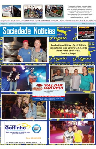 PARANÁ NOTÍCIAS
De segunda a sábado R$ 14,00 - Domingos e feriados R$ 16,00 - Marmitex pequena R$ 7,00 - Média R$ 9,00 - Grande R$ 11,00 Rua Santa Catarina, 2120 - Centro - Campo Mourão PR Fone: (44) 3017-1141
Página 04 Campo Mourão, 09 e 10 de setembro de 2015
Sociedade Notícias
Rancho Alegre D’Oeste : Espeto Frigato
completa dois anos. Com show de Rodrigo
Cesar e Rafael e muita festa.
Parabéns Galego!
O restaurante do Moacir, localizado na área
central de Campo Mourão, vem se tornando
ponto de encontro de pessoas de toda região.
A passeio ou a trabalho, muitas pessoas tem
preferido o restaurante para fazer uma
saborosa refeição. Com preços acessíveis e
uma ótima qualidade, o restaurante já virou
referência na região da Comcam.
 