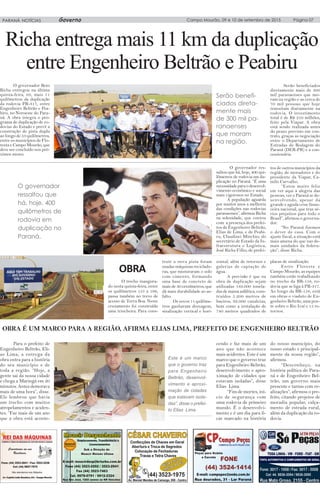 Richa entrega mais 11 km da duplicação
entre Engenheiro Beltrão e Peabiru
O governador Beto
Richa entregou na última
quinta-feira, 03, mais 11
quilômetros da duplicação
da rodovia PR-317, entre
Engenheiro Beltrão e Pea-
biru, no Noroeste do Para-
ná. A obra integra o pro-
grama de duplicação de ro-
dovias do Estado e prevê a
construção de pista dupla
ao longo de 53 quilômetros,
entre os municípios de Flo-
resta e Campo Mourão, que
deve ser concluído nos pró-
ximos meses.
Serão beneficiados
diretamente mais de 300
mil paranaenses que mo-
ram na região e as cerca de
70 mil pessoas que hoje
transitam diariamente na
rodovia. O investimento
total é de R$ 210 milhões,
feito pela Viapar. A obra
está sendo realizada antes
do prazo previsto em con-
trato, graças as negociação
entre o Departamento de
Estradas de Rodagem do
Paraná (DER-PR) e a con-
cessionária.
O governador res-
saltou que há, hoje, 400 qui-
lômetros de rodovia em du-
plicação no Paraná. “É uma
necessidadeparaodesenvol-
vimento econômico e social
mais vigorosos no Estado.
A população aguarda
por muitos anos a melhoria
das condições nas rodovias
paranaenses”,afirmouRicha
na solenidade, que contou
com a presença dos prefei-
tos de Engenheiro Beltrão,
Elias de Lima, e de Peabi-
ru, Claudinei Minchio; do
secretário de Estado da In-
fraestrutura e Logística,
José Richa Filho, de prefei-
tos de outros municípios da
região, de moradores e do
presidente da Viapar, Ca-
milo Carvalho.
“Estou muito feliz
em ver aqui a alegria das
pessoas, ver o Paraná se de-
senvolvendo, apesar da
grande e aguda crise finan-
ceira nacional, que traz sé-
rios prejuízos para todo o
Brasil”, afirmou o governa-
dor.
“No Paraná fizemos
o dever de casa. Com o
ajuste fiscal, a situação está
mais amena do que nas de-
mais unidades da federa-
ção”, disse Richa.
O governador
ressaltou que
há, hoje, 400
quilômetros de
rodovia em
duplicação no
Paraná.
O trecho inaugura-
do nesta quinta-feira, entre
os quilômetros 155 a 166,
passa também no trevo de
acesso de Terra Boa. Neste
cruzamento foi construída
uma trincheira. Para cons-
OBRA
truir a nova pista foram
usadas máquinas reciclado-
ras, que misturaram o solo
com cimento, formando
uma base de concreto de
mais de 30 centímetros, que
dá mais durabilidade ao as-
falto.
Os novos 11 quilôme-
tros ganharam drenagem,
sinalização vertical e hori-
zontal, além de retornos e
galerias de captação de
água.
A previsão é que na
obra de duplicação sejam
utilizadas 189.000 tonela-
das de massa asfáltica, cons-
truídos 5.200 metros de
bueiros, 92.000 canaletas,
bem como a instalação de
740 metros quadrados de
placas de sinalização.
Entre Floresta e
Campo Mourão, as equipes
também estão trabalhando
no trecho da BR-158, ro-
dovia que se liga à PR-317.
Ao longo da BR-158, está
em obras o viaduto de En-
genheiro Beltrão, uma pon-
te sobre o Rio Ivaí e 15 re-
tornos.
Para o prefeito de
Engenheiro Beltrão, Eli-
as Lima, a entrega da
obra entra para a história
do seu município e de
toda a região. “Hoje, a
gente sai da nossa cidade
e chega a Maringá em 20
minutos. Antes demorava
mais de uma hora”, disse.
Ele lembrou que havia
um trecho com muitos
atropelamentos e aciden-
tes. “Faz mais de um ano
que a obra está aconte-
OBRA É UM MARCO PARA A REGIÃO, AFIRMA ELIAS LIMA, PREFEITO DE ENGENHEIRO BELTRÃO
Este é um marco
que o governo traz
para Engenheiro
Beltrão, desenvol-
vimento e aproxi-
mação de cidades
que estavam isola-
das”, disse o prefei-
to Elias Lima.
Campo Mourão, 09 e 10 de setembro de 2015 Página 07PARANÁ NOTÍCIAS
cendo e faz mais de um
ano que não acontece
mais acidentes. Este é um
marco que o governo traz
para Engenheiro Beltrão,
desenvolvimento e apro-
ximação de cidades que
estavam isoladas”, disse
Elias Lima.
“Fim de mortes, iní-
cio de segurança com
uma rodovia de primeiro
mundo. É o desenvolvi-
mento e é um dia para fi-
car marcado na história
do nosso município, do
nosso estado e principal-
mente da nossa região”,
afirmou.
“Desconheço, na
história política do Para-
ná e de Engenheiro Bel-
trão, um governo mais
presente e tantas com re-
alizações”, afirmou o pre-
feito, citando projetos de
moradia popular, calça-
mento de estrada rural,
além da duplicação da ro-
dovia.
Governo
Serão benefi-
ciados direta-
mente mais
de 300 mil pa-
ranaenses
que moram
na região.
 