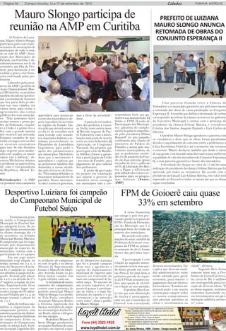 CidadesPágina 06 Campo Mourão, 16 e 17 de setembro de 2015 PARANÁ NOTÍCIAS
Mauro Slongo participa de
reunião naAMP em Curitiba
O Prefeito de Luizi-
ana, Mauro Alberto Slongo,
participou junto com repre-
sentantes de associações de
municípios de todo o esta-
do na sede da AMP (Asso-
ciação dos Municípios do
Paraná), em Curitiba, e de-
cidiram promover, em 21 de
setembro, um Dia de Pro-
testo para denunciar à so-
ciedade a grave crise finan-
ceira enfrentada pelas pre-
feituras.
Liderados pelo presi-
dente da AMP e prefeito de
Assis Chateaubriand, Mar-
cel Micheletto, os prefeitos
também decidiram aprofun-
dar a economia de recursos
que boa parte deles já ado-
tam nas suas cidades, em
vários itens, para evitar o
agravamento das contas
públicas dos seus municípi-
os. “Não podemos mais
aceitar sermos o primo po-
bre da Federação, enquan-
to a União é o primo rico e
fica com a grande maioria
dos recursos que arrecada.
Estamos cansados de acu-
mular encargos sem receber
os recursos necessários
para isso. Se não fizermos
algo urgente para mudar-
mos este quadro, os muni-
cípios vão à falência”, de-
nuncia Micheletto, debateu
o problema na quarta-feira,
02, com o vice-presidente
da República, Michel Te-
mer.
Reivindicações - A AMP
vai produzir uma campanha
apartidária para denunciar
a crise dos municípios e, de-
pois, reproduzi-la em todas
as regiões do Estado. Ou-
tra ação que deverá ocorrer
no dia 21 de setembro será
uma reunião com senado-
res, deputados federais e es-
taduais, provavelmente no
Plenarinho da Assembleia
Legislativa, para pedir o
apoio dos parlamentares
aos municípios. Micheletto
disse que o movimento é
apartidário e explicou que
as prefeituras também têm
demandas a serem atendi-
das pelo Governo do Esta-
do. “Precisamos defender os
municípios independente de
partidos. Nosso movimen-
to não é contra os governos,
mas a favor da sociedade”,
disse,
A pauta de reivindica-
ções dos prefeitos é exten-
sa. Inclui, entre outros itens,
1) Revisão urgente do Pac-
to Federativo, com a distri-
buição mais justa de receita
entre os entes federados; 2)
Aprovação, no Congresso
Nacional, dos projetos que
prorrogam a Lei de Resídu-
os Sólidos (lixões) e garan-
tem a participação da União
- por meio do Fundeb - para
pagamento do piso salarial
dos professores.
E ainda: 3) aprovação
do projeto em tramitação
que impede o governo de
transferir novos encargos
aos municípios sem a cor-
respondente fonte que ga-
rantirá sua manutenção; 4)
Sobre o FPM (Fundo de
Participação dos Municípi-
os): garantia do cumpri-
mento da palavra empenha-
da pela presidenta Dilma
Rousseff no ano passado,
confirmada pela cúpula de
ministros do Palácio do
Planalto e aceita pelo mo-
vimento municipalista, de
que as prefeituras recebe-
rão 2% de aumento do Fun-
do em duas parcelas iguais
em julho de 2015 e julho de
2016, 5) Liberação dos Res-
tos a Pagar e 6)Correção
pela inflação dos valores re-
passados para os progra-
mas federais. (Fonte:
AMP)
PREFEITO DE LUIZIANA
MAURO SLONGO ANUNCIA
RETOMADA DE OBRAS DO
CONJUNTO ESPERANÇA II
Uma parceria firmada entre a Câmara de
Vereadores e o município garantirá nos próximos meses
a retomada das obras de casas paralisadas no Conjunto
Esperança II. A reunião que definiu a destinação de verbas
correspondes às sobras da câmara aconteceu no gabinete
do Executivo Municipal e contou com a presença do
presidente da câmara Gilmar Batista, e vereadores
Cristina dos Santos, Joaquim Pepineli e Luiz Carlos de
Oliveira.
O prefeito Mauro Slongo agradeceu a parceria com
os vereadores e disse que as obras foram paralisadas
devido o cancelamento do convenio entre a prefeitura e a
Caixa Econômica Federal, e até o momento não retomou
o convenio. Mauro destacou também que desde o início
de sua gestão vem buscado uma alternativa para melhorar
a qualidade de vida dos moradores do Conjunto Esperança
II, e essa parceria garantira o futuro dos moradores.
A devolução do cheque no valor de 15 mil foi uma
indicação do presidente da câmara Gilmar Batista que foi
aprovado por todos os vereadores. De acordo com o
presidente da Casa de Leis Gilmar Batista, este valor será
repassado ao Executivo todos os meses até que as obras
sejam concluídas.
FPM de Goioerê caiu quase
33% em setembro
A crise financeira
que atinge o país tem pro-
vocado queda no repasse do
FPM – Fundo de Participa-
ção do Município que é a
principal fonte de renda da
maioria dos municípios.
De acordo com infor-
mações do setor contábil da
Prefeitura de Goioerê os re-
passes do FPM no primei-
ro semestre de 2015, foram
dentro das previsões inici-
ais.
A preocupação é com
relação ao segundo semes-
tre quando ocorre uma que-
da muito grande nas recei-
tas. Para se ter uma ideia, a
primeira parcela do repas-
se do FPM de setembro so-
freu uma queda de 32,93%
em relação ao ano passado.
O prefeito Beto Cos-
ta cita que essa diminuição
de receita é preocupante,
uma vez que o município de
Goioerê vem executando
diversos investimentos. Ele
explica que diversas medi-
das administrativas estão
sendo adotada para gerar
economia, para manter o
pagamento dos servidores e
fornecedores. “Estamos ad-
ministrando com muita
cautela para cumprir todos
os nossos compromissos
sem precisar paralisar as
obras e investimentos na
cidade”, afirmou.
Segundo Beto Costa
somente neste ano, a Pre-
feitura de Goioerê já inves-
tiu cerca de R$ 3 milhões
em contrapartida para exe-
cução de diversas obras. “E
as obras seguem, inclusive
estaremos anunciando no-
vos investimentos em pavi-
mentação asfáltica em bre-
ve”, citou.
Desportivo Luiziana foi campeão
do Campeonato Municipal de
Futebol Suíço
Terminou em gran-
de estilo o Campeonato
Municipal de Futebol Suí-
ço, categoria Livre. Os jo-
gos das finais aconteceram
no último domingo dia 13
de setembro, no Estádio
Municipal Romão Martins.
O campeonato que foi orga-
nizado pelo departamento
municipal de esportes do
município, contou com a
participação de 12 equipes:
Em um jogo muito
disputado com empate no
tempo normal em 2 a 2, o
time do Desportivo Luizia-
na foi o campeão ao vencer
nos pênaltis a equipe do De-
posito Avenida pelo placar
de 4 a 3, e na decisão de 3º e
4º lugares, a equipe do Go-
mes Supermercado ficou
com o terceiro lugar ven-
cendo a equipe do Orvalhei-
ra nos Pênaltis por 3 a 2, no
tempo normal o placar foi
de 1 a 1.
Além de troféus e me-
dalhas a organização do
campeonato premiou com
uma boa quantia em dinhei-
ro as três equipes finalistas
do campeonato. Entre os
destaques do Campeonato
estão os atletas Luís Antô-
nio da equipe Lagoinha elei-
to artilheiro do campeona-
to com 10 gols, e os atletas
Silvanei do Supermercado
Gomes e Marcelo do Depó-
sito Avenida foram os go-
leiros menos vazados com
9 gols sofridos cada um.
A cerimônia de encer-
ramento do campeonato,
contou com a presença do
prefeito municipal Mauro
Alberto Slongo, vice-prefei-
ta Tide Faria, vereadores
Armando Marques Rufino
e Cristina Aparecida dos
Santos, secretário de espor-
tes do município Carlos Ce-
sar Brath, atletas e dirigen-
tes das equipes.
O prefeito Mauro Al-
berto Slongo parabenizou
as equipes finalistas do cam-
peonato, em especial a equi-
pe do Desportivo Luiziana
que foi a grande campeão
deste ano, e agradeceu a
equipe do departamento
municipal de esportes pelo
sucesso na realização de
mais um campeonato de fu-
tebol suíço. “O sucesso de
um evento esportivo só é
possível graças à participa-
ção de todos, e o mais im-
portante do esporte é o di-
vertimento e as amizades
entre todos”, disse o prefei-
to Mauro Slongo.
 