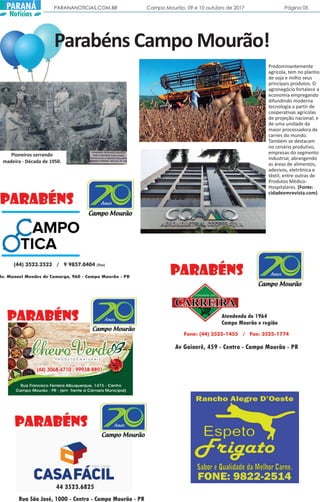 PARANANOTICIAS.COM.BR Campo Mourão, 09 e 10 outubro de 2017 Página 05PARANÁ
Notícias
Predominantemente
agrícola, tem no plantio
de soja e milho seus
principais produtos. O
agronegócio fortalece a
economia empregando
difundindo moderna
tecnologia a partir de
cooperativas agrícolas
de projeção nacional, e
de uma unidade da
maior processadora de
carnes do mundo.
Também se destacam
no cenário produtivo,
empresas do segmento
industrial, abrangendo
as áreas de alimentos,
adesivos, eletrônica e
têxtil, entre outras de
Produtos Médico-
Hospitalares. (Fonte:
cidadeemrevista.com)
Parabéns Campo Mourão!
Pioneiros serrando
madeira - Década de 1950.
 