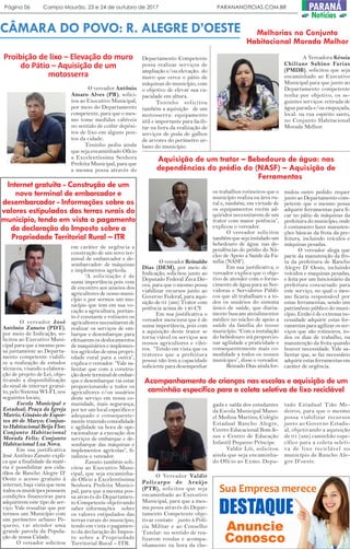 CÂMARA DO POVO: R. ALEGRE D’OESTE
O vereador José
Antônio Zanuto (PDT),
por meio de Indicação, so-
licitou ao Executivo Muni-
cipal para que a mesmo pos-
sa juntamente ao Departa-
mento competente viabili-
ze a realização de estudos
técnicos, visando a elabora-
ção de projeto de Lei, obje-
tivando a disponibilização
do sinal de internet gratui-
to, pelo Sistema WI-FI, nos
seguintes locais;
Escola Municipal e
Estadual; Praça da Igreja
Matriz; Ginásio de Espor-
tes 20 de Março; Conjun-
toHabitacionalBeijaFlor;
Conjunto Habitacional
Morada Feliz; Conjunto
Habitacional Lua Nova.
Em sua justificativa
José Antônio Zanuto expli-
ca que a finalidade da maté-
ria é possibilitar aos cida-
dãos de Rancho Alegre D’
Oeste o acesso gratuito à
internet, haja vista que nem
todos os munícipes possuem
condições financeiras para
adquirirem este tipo de ser-
viço. Vale ressaltar que por
termos um Município com
um perímetro urbano Pe-
queno, vai atender uma
grande parcela da Popula-
ção de nossa Cidade.
O vereador solicitou
O vereador Reinaldo
Dias (DEM), por meio de
Indicação, solicitou junto ao
Deputado Federal Zeca Dir-
ceu, para que o mesmo possa
viabilizar recursos junto ao
Governo Federal, para aqui-
sição de 01 (um) Trator com
potência acima de 140 CV.
Em sua justificativa o
vereador menciona que é de
suma importância, pois com
a aquisição deste trator se
torna viável os serviços aos
nossos agricultores e vilei-
ros. “Tendo em vista que os
tratores que a prefeitura
possui não tem a capacidade
suficiente para desempenhar
O vereador Antônio
Amaro Alves (PR), solici-
tou ao Executivo Municipal,
por meio do Departamento
competente, para que o mes-
mo tome medidas cabíveis
no sentido de coibir depósi-
tos de lixo em alguns pon-
tos da cidade.
Toninho pediu ainda
que seja encaminhado Ofício
a Excelentíssima Senhora
Prefeita Municipal, para que
a mesma possa através do
Departamento Competente
possa realizar serviços de
ampliação e/ou elevação: do
muro que cerca o pátio de
máquinas do município, com
o objetivo de elevar sua ca-
pacidade em altura.
Toninho solicitou
também a aquisição de um
motosserra: equipamento
útil e importante para facili-
tar na hora da realização de
serviços de poda de galhos
de arvores do perímetro ur-
bano do município.
Proibição de lixo – Elevação do muro
do Pátio – Aquisição de um
motosserra
Melhorias no Conjunto
Habitacional Morada Melhor
A Vereadora Késsia
Chiliane Sabino Farias
(PMDB), solicitou que seja
encaminhado ao Executivo
Municipal para que junto ao
Departamento competente
tenha por objetivo, os se-
guintes serviços: retirada de
água parada e/ou empoçada,
local: na rua espirito santo,
no Conjunto Habitacional
Morada Melhor.
Internet gratuita - Construção de um
novo terminal de embarcador e
desembarcador - Informações sobre os
valores estipulados das terras rurais do
município, tendo em vista o pagamento
da declaração do Imposto sobre a
Propriedade Territorial Rural – ITR
em caráter de urgência a
construção de um novo ter-
minal de embarcador e de-
sembarcador: de máquinas
e implementos agrícola.
“A solicitação é de
suma importância pois vem
de encontro aos anseios dos
agricultores de nosso muni-
cípio e por sermos um mu-
nicípio que tem em sua vo-
cação a agricultura, portan-
to é constante e rotineiro os
agricultoresnecessitaremde
realizar os serviços de em-
barque e desembarque para
efetuarem os deslocamentos
de maquinários e implemen-
tos agrícolas de uma propri-
edade rural para a outra”,
explica o vereador. “Vale sa-
lientar que com a constru-
çãodesteterminaldeembar-
que e desembarque vai estar
proporcionando a todos os
agricultores e/ou usuários
deste serviço em nossa co-
munidade, mais segurança,
por ter um local especifico e
adequado e consequente-
mente trazendo comodidade
e agilidade na hora de ope-
racionalizar a execução dos
serviços de embarque e de-
sembarque das máquinas e
implementos agrícolas”, fi-
nalizou o vereador.
Zanuto também soli-
citou ao Executivo Muni-
cipal, que seja encaminha-
do Ofício a Excelentíssima
Senhora Prefeita Munici-
pal, para que a mesma pos-
sa através do Departamen-
to Competente objetivando
saber informações sobre
os valores estipulados das
terras rurais do município,
tendo em vista o pagamen-
to da declaração do Impos-
to sobre a Propriedade
Territorial Rural – ITR.
Aquisição de um trator – Bebedouro de água: nas
dependências do prédio do (NASF) – Aquisição de
Ferramentas
os trabalhos rotineiros que o
município realiza na área ru-
ral e, também, em virtude de
os equipamentos recém ad-
quiridos necessitarem de um
trator com maior potência”,
explicou o vereador.
O vereador solicitou
tambémquesejainstaladoum
bebedouro de água: nas de-
pendências do prédio do Nú-
cleo de Apoio a Saúde da Fa-
mília (NASF).
Em sua justificativa, o
vereador explica que o obje-
tivo de atender com o forne-
cimento de água para as Ser-
vidoras e Servidores Públi-
cos que ali trabalham e a to-
dos os usuários do sistema
único de saúde, que diaria-
mente buscam atendimentos
médico no núcleo de apoio a
saúde da família do nosso
município. “Com a instalação
do bebedouro irá proporcio-
nar agilidade e praticidade e
consequentemente mais co-
modidade a todos os nossos
munícipes”, disse o vereador.
Reinado Dias ainda for-
mulou outro pedido: requer
junto ao Departamento com-
petente que o mesmo possa
adquirir ferramentas para fi-
car no pátio de máquinas da
prefeitura do município, onde
é costumeiro fazer manuten-
ções básicas da frota da pre-
feitura, incluindo veículos e
máquinas pesadas.
O vereador alega que
parte da manutenção da fro-
ta da prefeitura de Rancho
Alegre D’ Oeste, incluindo
veículos e maquinas pesadas,
e feita por um funcionário da
prefeitura concursado para
este serviço, no qual o mes-
mo ficaria responsável por
estas ferramentas, sendo um
patrimônio público do muni-
cípio. Então é de extrema ne-
cessidade adquirir estas fer-
ramentas para agilizar os ser-
viços que são rotineiros, to-
dos os dias de trabalho, na
manutenção da frota quando
houver necessidade. Vale sa-
lientar que, se faz necessário
adquirirestasferramentasem
caráter de urgência.
Acompanhamento de crianças nas escolas e aquisição de um
caminhão específico para a coleta seletiva de lixo reciclável
O Vereador Valdir
Policarpo de Araújo
(PTB), solicitou que seja
encaminhado ao Executivo
Municipal, para que a mes-
ma possa através do Depar-
tamento Competente obje-
tivar contato junto à Polí-
cia Militar e ao Conselho
Tutelar: no sentido de rea-
lizarem rondas e acompa-
nhamento na hora da che-
gada e saída dos estudantes
da Escola Municipal Mano-
el Medina Martins, Colégio
Estadual Rancho Alegre,
Centro Educacional Bom Je-
sus e Centro de Educação
Infantil Pequeno Príncipe.
Valdir Lói, solicitou
ainda que seja encaminha-
do Ofício ao Exmo. Depu-
tado Estadual Tião Me-
deiros, para que o mesmo
possa viabilizar recursos
junto ao Governo Estadu-
al, objetivando a aquisição
de 01 (um) caminhão espe-
cífico para a coleta seleti-
va de lixo reciclável no
município de Rancho Ale-
gre D’oeste.
Página 06 Campo Mourão, 23 e 24 de outubro de 2017 PARANANOTICIAS.COM.BR PARANÁ
Notícias
 