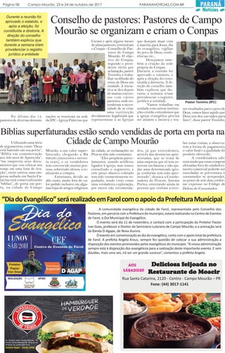 Página 08 Campo Mourão, 23 e 24 de outubro de 2017 PARANANOTICIAS.COM.BR
SÁBADOS!!!
Deliciosa fDeliciosa fDeliciosa fDeliciosa fDeliciosa feieieieieijoada nojoada nojoada nojoada nojoada no
RRRRResesesesestttttaurauraurauraurantantantantante do Moacire do Moacire do Moacire do Moacire do Moacir
AOS
Rua Santa Catarina, 2120 - Centro - Campo Mourão – PR
Fone: (44) 3017-1141
PARANÁ
Notícias
Conselho de pastores: Pastores de Campo
Mourão se organizam e criam o Conpas
Durante a reunião foi
aprovado o estatuto, e
após a eleição, foi
constituída a diretoria. A
direção do conselho
também explicou que
durante a semana iriam
providenciar o registro
jurídico a entidade
Utilizando uma série
de argumentos, como “Deus
está batendo em sua porta”,
“Bíblia em comemoração
aos 300 anos de Aparecida”,
“me empresta seus docu-
mentos que vou colocar seu
nome em uma lista de ora-
ção”, entre outros, uma em-
presa sediada em Santa Ca-
tarina está comercializando
“bíblias”, de porta em por-
ta, na cidade de Campo
A comunidade evangélica da cidade de Farol, representada pelo Conselho dos
Pastores, em parceria com a Prefeitura do município, estará realizando no Centro de Eventos
de Farol, o Dia Municipal do Evangélico.
O evento será dia 11 de novembro, e contará com a participação do Preletor Pastor
Iran Goes, professor e Diretor do Seminário Luterano de Campo Mourão, e a animação será
da Banda D-Agape, de Nova Aurora.
Oeventoemcomemoraçãoaodiadoevangélico,contacomoapoiototaldaprefeitura
de Farol. A prefeita Angela Kraus, sempre fez questão de colocar a sua administração a
disposição dos eventos promovidos pelos evangélicos do município. “A nossa administração
sempre está à disposição dos evangélicos para a realização deste importante evento. E sem
dúvidas, mais uma vez, irá ser um grande sucesso”, comentou a prefeita Angela.
“DiadoEvangélico”serárealizadoemFarolcomoapoiodaPrefeituraMunicipal
Mourão, a um valor super-
faturado, chegando a R$
890,00 (oitocentos e noven-
ta reais), e os vendedores
tem convencido muitas pes-
soas, sobretudo idosos, a re-
alizarem a compra.
Entretanto, devido ao
alto custo, muito fora do va-
lor pedido inclusive em algu-
maslojasdeartigosreligiosos
da cidade, as reclamações no
Procon têm sido constantes.
“Eles propõem parce-
lamentos, usando artifícios
ligados à igreja, mas temos
consultado o segmento, e
este preço abusivo cobrado
tem sido veementemente re-
pudiado, sendo visto como
uma verdadeira exploração,
por meios não recomenda-
dos, já que entendemos,
através das denúncias apre-
sentadas, que se trata de
uma empresa que só tem in-
teresse em faturar, e não aju-
dar uma determinada igre-
ja, conforme tem sido apre-
sentado”, destaca a Coorde-
nadora do Procon, Jurema
Portes, orientando ainda às
pessoas que venham a rece-
ber estas visitas, a observa-
rem a forma de pagamento,
o valor final e a qualidade do
produto oferecido.
A coordenadora sali-
enta ainda que essas compras
efetuadas fora do estabeleci-
mento comercial poderão ser
canceladas se porventura o
consumidor se arrepender,
no prazo de sete dias, confor-
me expresso no Código de
Defesa do Consumidor.
Bíblias superfaturadas estão sendo vendidas de porta em porta na
Cidade de Campo Mourão
No último dia 14,
pastores de diversas denomi-
nações se reuniram na sede
da IPC - Igreja Palavras que
Curam e após alguns meses
de planejamento, instituíram
o Conpas - Conselho de Pas-
tores de Campo
Mourão. O obje-
tivo do Conpas,
segundo o presi-
dente eleito por
aclamação, pastor
Toninho, é traba-
lhar na difusão do
reino de Deus em
unidade. A inicia-
tiva se deu depois
de muitas conver-
sas com vários
pastores, onde en-
tenderam a neces-
sidade de se criar
uma instituição
devidamente legalizada que
representasse a as Igrejas
que desejam atuar com
a marcha para Jesus, dia
do evangélico, vigílias
do povo de Deus, confe-
rências etc...
Desejamos tam-
bém a criação da sede
própria do Conpas.
Durante a reunião foi
aprovado o estatuto, e
após a eleição, foi cons-
tituída a diretoria. A di-
reção do conselho tam-
bém explicou que du-
rante a semana iriam
providenciar o registro
jurídico a entidade.
“Vamos trabalhar em
unidade com outras institui-
ções cristãs, entendemos que
a igreja evangélica precisa
ser atuante e incisiva e tra-
zer resultados para o povo de
Deus, vamos fazer aquilo que
Deus nos deu nas mãos para
fazer”, disse pastor Toninho.
Pastor Toninho (IPC)
 
