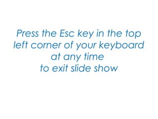 Press the Esc key in the top left corner of your keyboard at any time  to exit slide show 