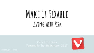 Make it Fixable
Living with Risk
Patricia Aas
Paranoia by Watchcom 2017
@pati_gallardo
 