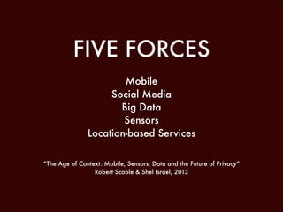 FIVE FORCES
Mobile
Social Media
Big Data
Sensors
Location-based Services
!
!
“The Age of Context: Mobile, Sensors, Data and the Future of Privacy”
Robert Scoble & Shel Israel, 2013

 