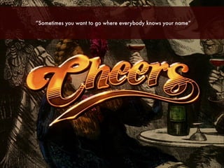 “Sometimes you want to go where everybody knows your name”

 