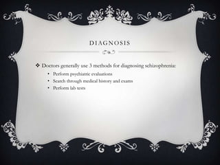 DIAGNOSIS
 Doctors generally use 3 methods for diagnosing schizophrenia:
• Perform psychiatric evaluations
• Search through medical history and exams
• Perform lab tests
 