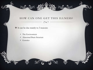 HOW CAN ONE GE T THIS IL L NE SS?
 It can be due mainly to 3 reasons:
• The Environment
• Abnormal Brain Structure
• Genetics
 