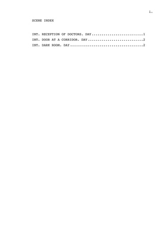 .i
SCENE INDEX
INT. RECEPTION OF DOCTORS. DAY 1..........................
INT. DOOR AT A CORRIDOR. DAY 2............................
INT. DARK ROOM. DAY 2.....................................
 