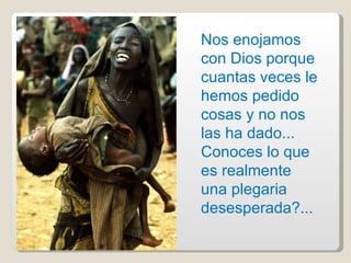 Nos enojamos con Dios porque cuantas veces le hemos pedido cosas y no nos las ha dado... Conoces lo que es realmente una plegaria desesperada?... 