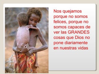 Nos quejamos porque no somos felices, porque no somos capaces de ver las GRANDES cosas que Dios no pone diariamente en nuestras vidas 