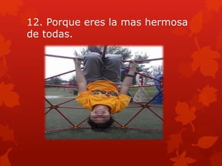 12. Porque eres la mas hermosa
de todas.
 