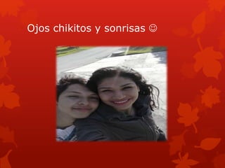 Ojos chikitos y sonrisas 
 