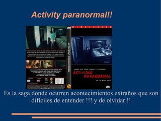 Activity paranormal!! Título Es la saga donde ocurren acontecimientos extraños que son difíciles de entender !!! y de olvidar !! 