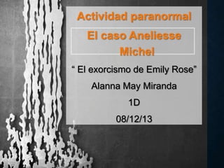 Actividad paranormal

El caso Aneliesse
Michel
“ El exorcismo de Emily Rose”
Alanna May Miranda
1D
08/12/13

 