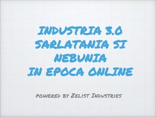 INDUSTRIA 3.0
SARLATANIA SI
NEBUNIA
IN EPOCA ONLINE
powered by Zelist Industries
 