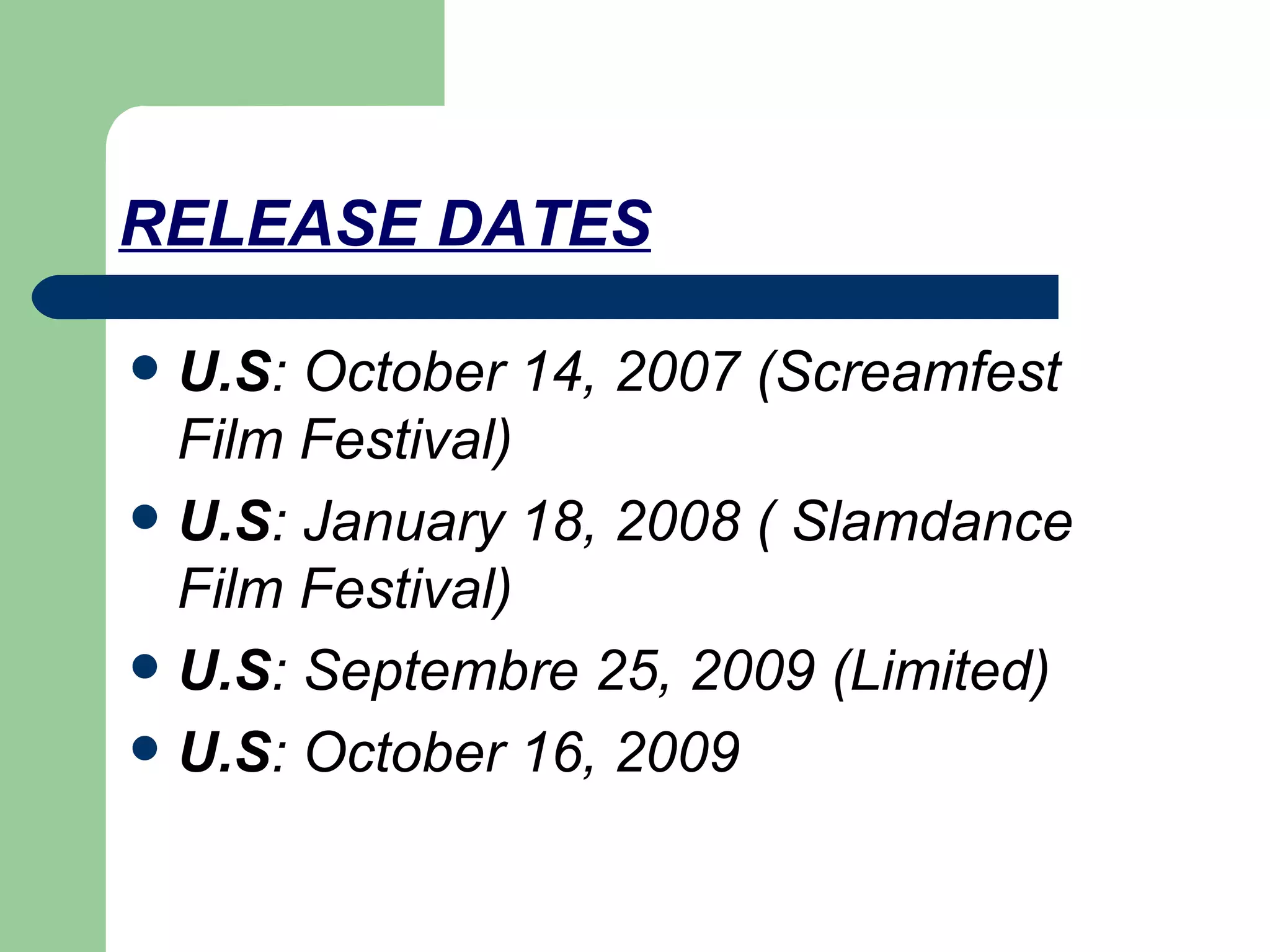 RELEASE DATES U.S : October 14, 2007 (Screamfest Film Festival) U.S : January 18, 2008 ( Slamdance Film Festival) U.S : Septembre 25, 2009 (Limited) U.S : October 16, 2009