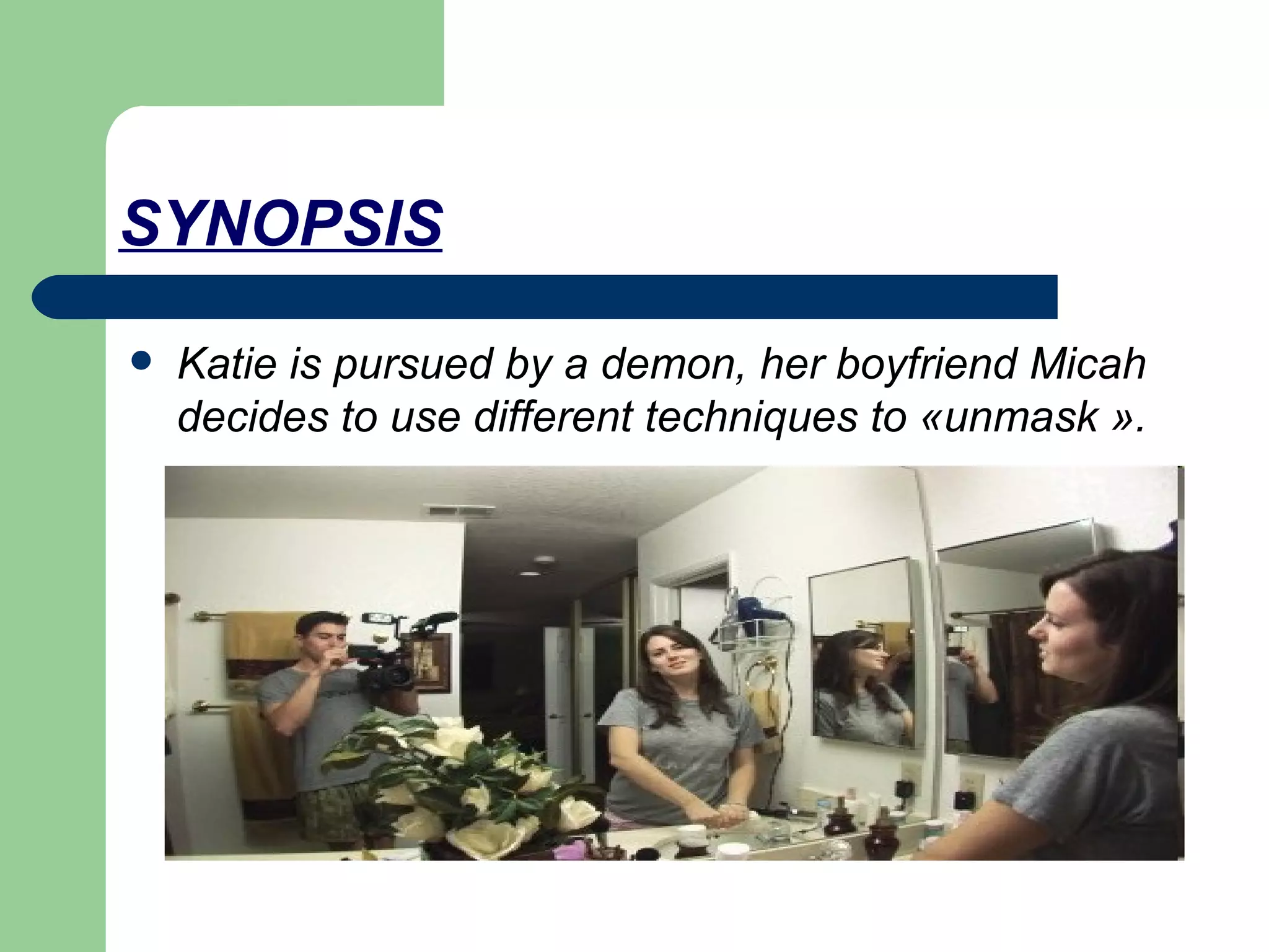 SYNOPSIS Katie is pursued by a demon, her boyfriend Micah decides to use different techniques to «unmask ».