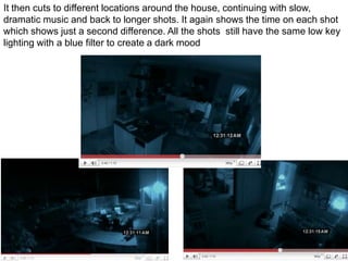 It then cuts to different locations around the house, continuing with slow, dramatic music and back to longer shots. It again shows the time on each shot which shows just a second difference. All the shots  still have the same low key lighting with a blue filter to create a dark mood
