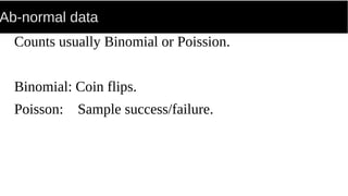 Ab-normal data
Counts usually Binomial or Poission.
Binomial: Coin flips.
Poisson: Sample success/failure.
 