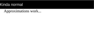 Kinda normal
Approximations work...
 