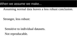 When we assume we make...
Assuming normal data leaves a less robust conclusion.
Stronger, less robust:
Sensitive to individual datasets.
Not reproducable.
 