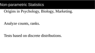 Non-parametric Statistics
Origins in Psychology, Biology, Marketing.
Analyze counts, ranks.
Tests based on discrete distributions.
 