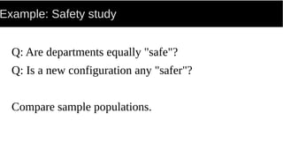 Example: Safety study
Q: Are departments equally "safe"?
Q: Is a new configuration any "safer"?
Compare sample populations.
 
